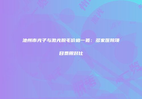 池州市光子与激光脱毛价格一览：多家医院项目费用对比