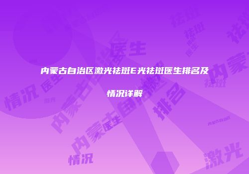 内蒙古自治区激光祛斑E光祛斑医生排名及情况详解