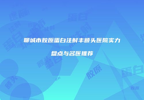 聊城市胶原蛋白注射丰额头医院实力盘点与名医推荐
