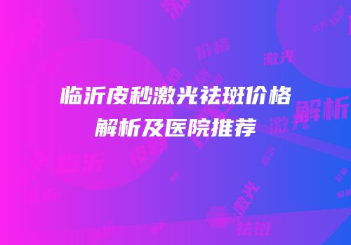 临沂皮秒激光祛斑价格解析及医院推荐
