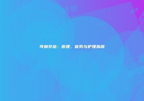 可摘牙齿：原理、优势与护理指南