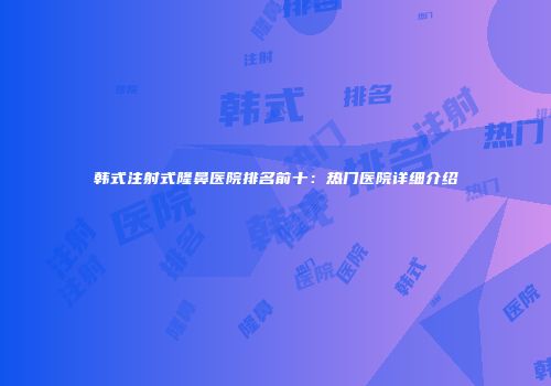 韩式注射式隆鼻医院排名前十：热门医院详细介绍