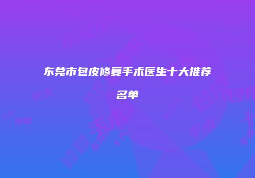 东莞市包皮修复手术医生十大推荐名单