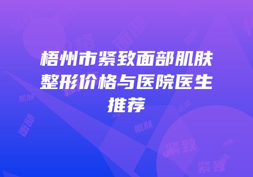 梧州市紧致面部肌肤整形价格与医院医生推荐