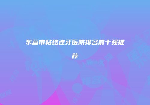 东营市粘结连牙医院排名前十强推荐