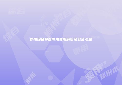 柳州综合鼻整形术费用解析及安全考量