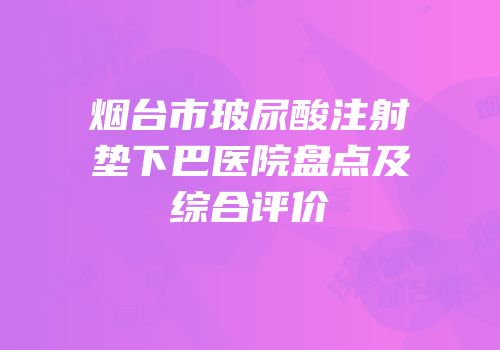 烟台市玻尿酸注射垫下巴医院盘点及综合评价
