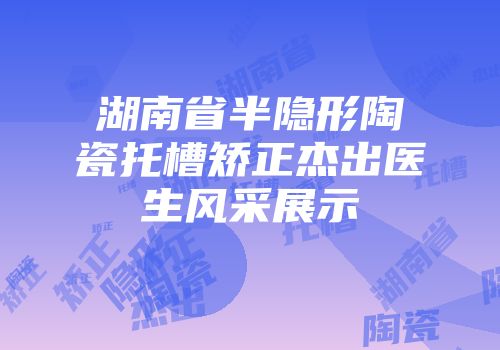 湖南省半隐形陶瓷托槽矫正杰出医生风采展示