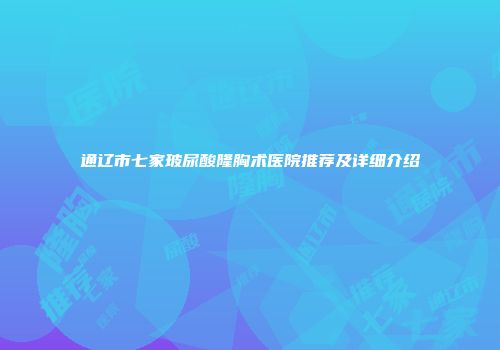 通辽市七家玻尿酸隆胸术医院推荐及详细介绍