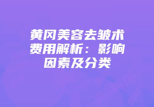 黄冈美容去皱术费用解析：影响因素及分类