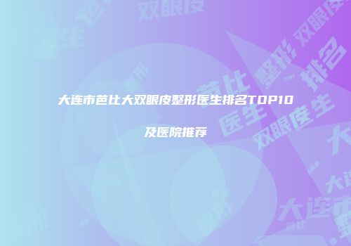 大连市芭比大双眼皮整形医生排名TOP10及医院推荐