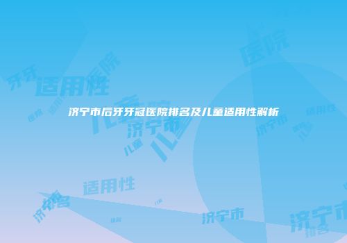 济宁市后牙牙冠医院排名及儿童适用性解析