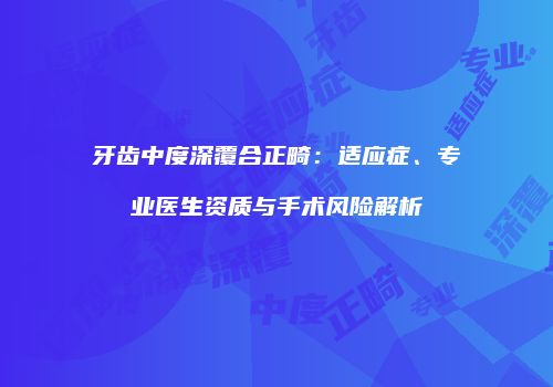 牙齿中度深覆合正畸：适应症、专业医生资质与手术风险解析