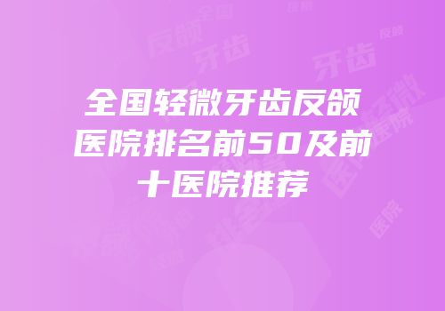全国轻微牙齿反颌医院排名前50及前十医院推荐