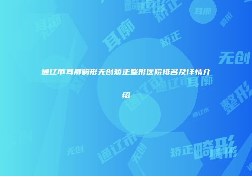 通辽市耳廓畸形无创矫正整形医院排名及详情介绍