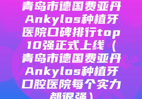 青岛市德国费亚丹Ankylos种植牙医院口碑排行top10强正式上线（青岛市德国费亚丹Ankylos种植牙口腔医院每个实力都很强）