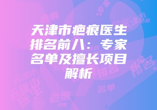 天津市疤痕医生排名前八：专家名单及擅长项目解析