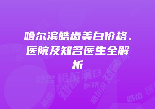哈尔滨皓齿美白价格、医院及知名医生全解析