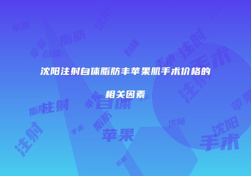 沈阳注射自体脂肪丰苹果肌手术价格的相关因素