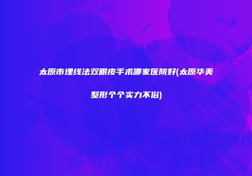 太原市埋线法双眼皮手术哪家医院好(太原华美整形个个实力不俗)