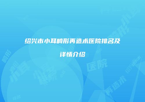 绍兴市小耳畸形再造术医院排名及详情介绍