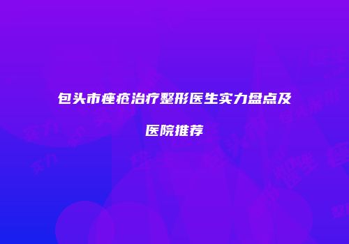 包头市痤疮治疗整形医生实力盘点及医院推荐