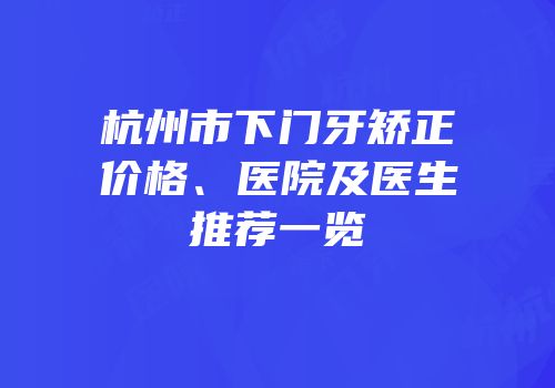 杭州市下门牙矫正价格、医院及医生推荐一览