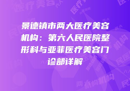 景德镇市两大医疗美容机构：第六人民医院整形科与亚菲医疗美容门诊部详解