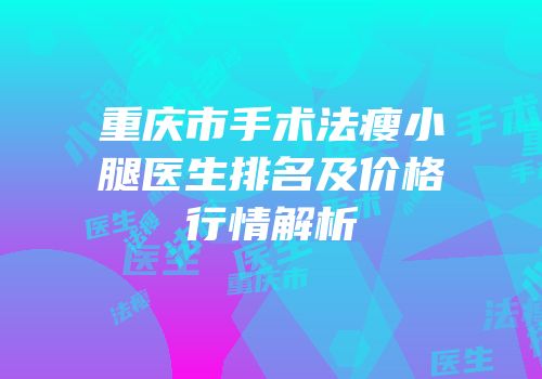 重庆市手术法瘦小腿医生排名及价格行情解析