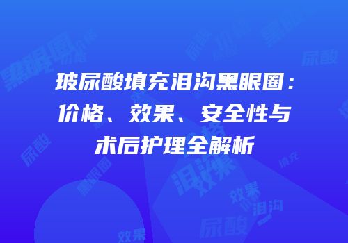 玻尿酸填充泪沟黑眼圈：价格、效果、安全性与术后护理全解析