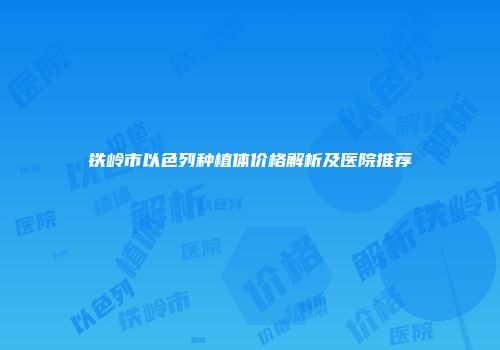 铁岭市以色列种植体价格解析及医院推荐