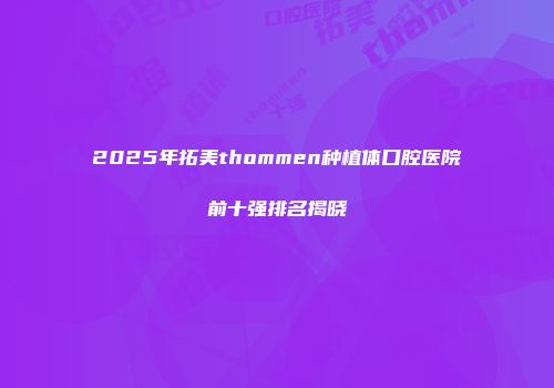 2025年拓美thommen种植体口腔医院前十强排名揭晓