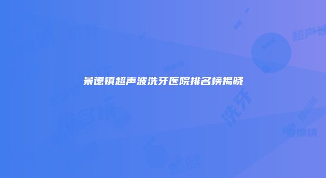 景德镇超声波洗牙医院排名榜揭晓