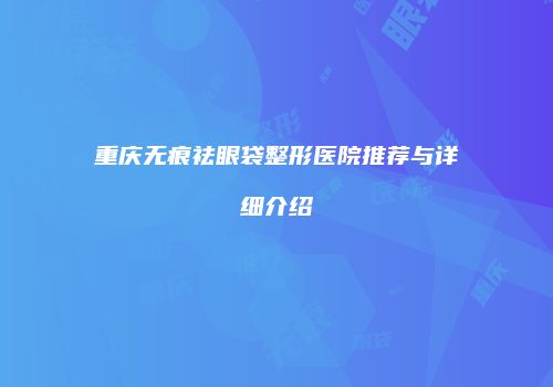 重庆无痕祛眼袋整形医院推荐与详细介绍