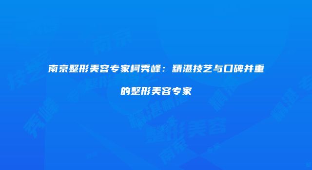 南京整形美容专家柯秀峰：精湛技艺与口碑并重的整形美容专家