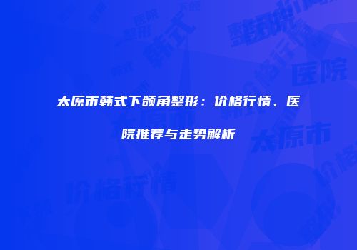 太原市韩式下颌角整形：价格行情、医院推荐与走势解析