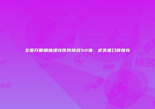 全国开眼角加埋线医院排名50强：求美者口碑推荐