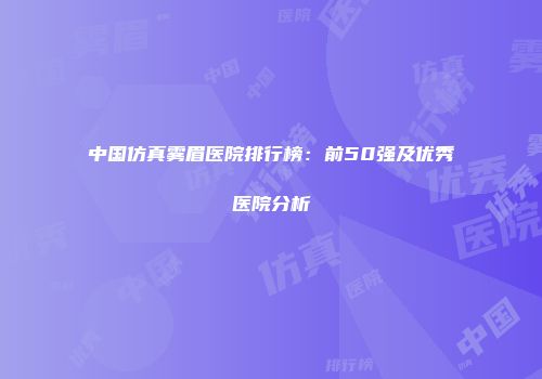 中国仿真雾眉医院排行榜：前50强及优秀医院分析