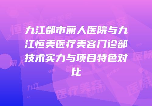 九江都市丽人医院与九江恒美医疗美容门诊部技术实力与项目特色对比