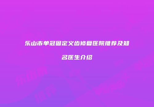 乐山市单冠固定义齿修复医院推荐及知名医生介绍