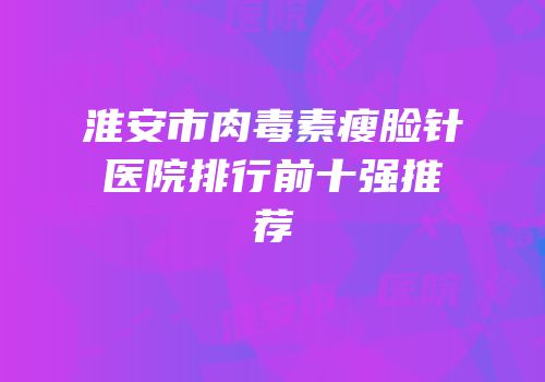 淮安市肉毒素瘦脸针医院排行前十强推荐