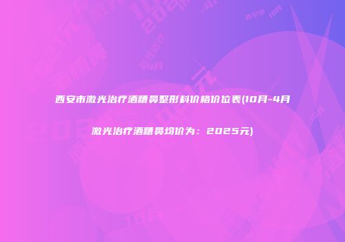 西安市激光治疗酒糟鼻整形科价格价位表(10月-4月激光治疗酒糟鼻均价为：2025元)