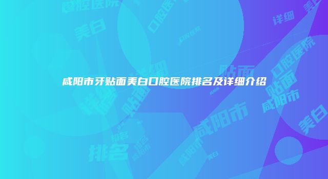 咸阳市牙贴面美白口腔医院排名及详细介绍