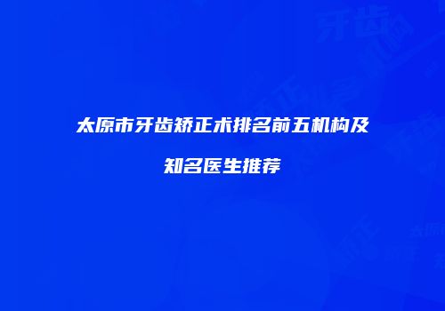 太原市牙齿矫正术排名前五机构及知名医生推荐