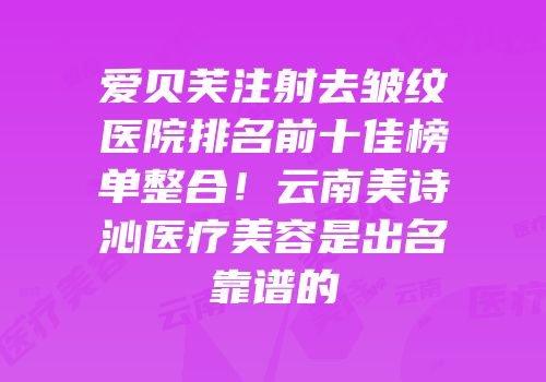 爱贝芙注射去皱纹医院排名前十佳榜单整合！云南美诗沁医疗美容是出名靠谱的