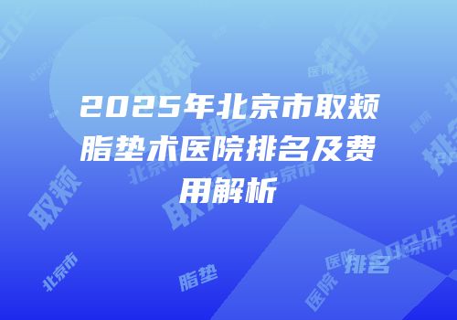 2025年北京市取颊脂垫术医院排名及费用解析