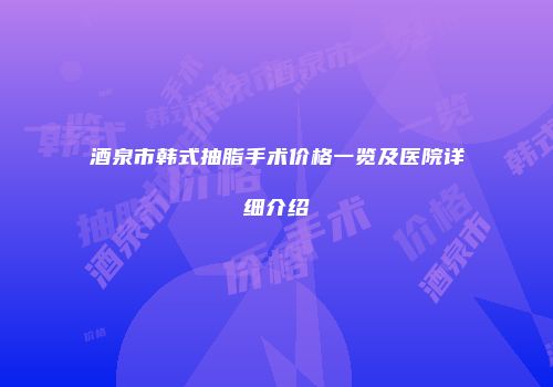 酒泉市韩式抽脂手术价格一览及医院详细介绍