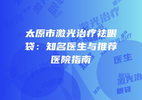 太原市激光治疗祛眼袋：知名医生与推荐医院指南