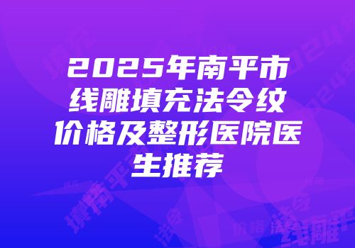 2025年南平市线雕填充法令纹价格及整形医院医生推荐
