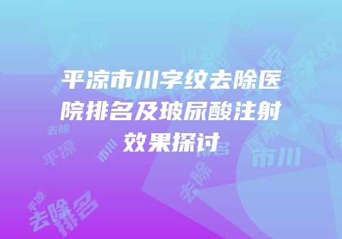 平凉市川字纹去除医院排名及玻尿酸注射效果探讨